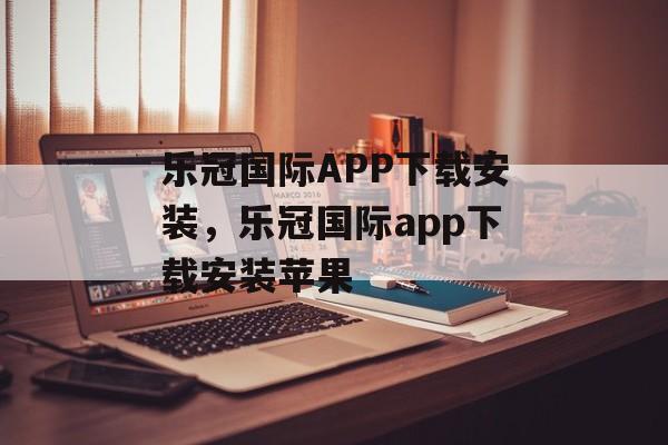 乐冠国际APP下载安装，乐冠国际app下载安装苹果