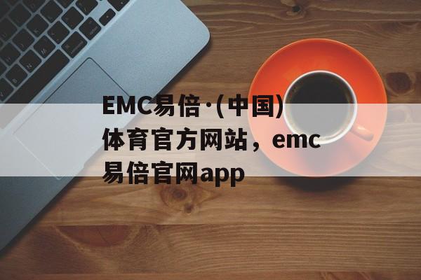 EMC易倍·(中国)体育官方网站，emc易倍官网app