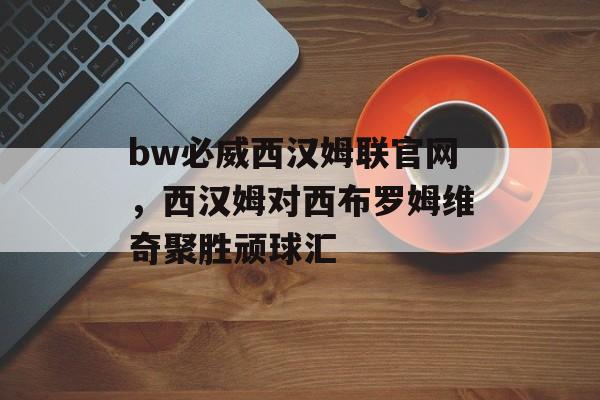 bw必威西汉姆联官网，西汉姆对西布罗姆维奇聚胜顽球汇