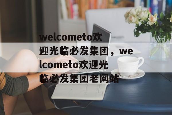 welcometo欢迎光临必发集团，welcometo欢迎光临必发集团老网站